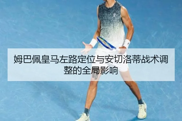 姆巴佩皇马左路定位与安切洛蒂战术调整的全局影响