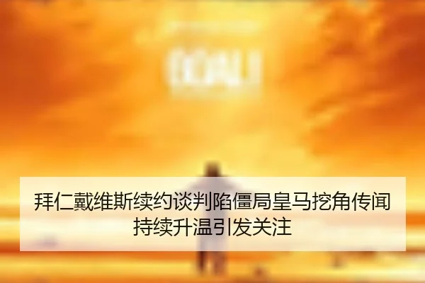拜仁戴维斯续约谈判陷僵局皇马挖角传闻持续升温引发关注